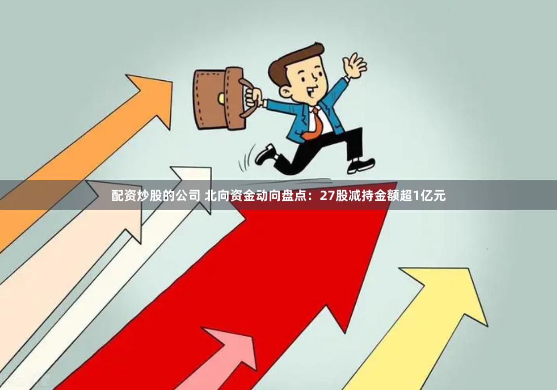 配资炒股的公司 北向资金动向盘点：27股减持金额超1亿元