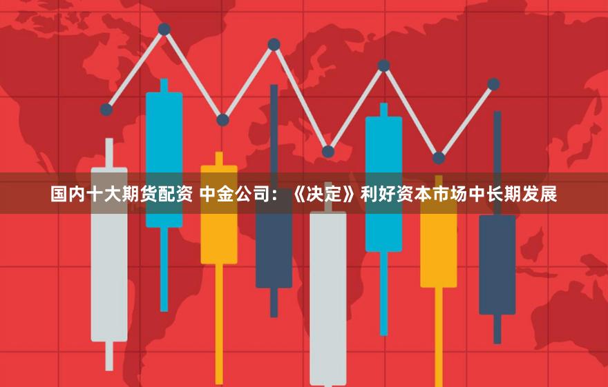 国内十大期货配资 中金公司：《决定》利好资本市场中长期发展