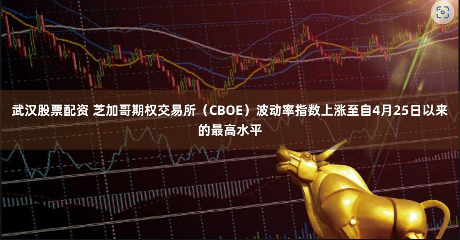 武汉股票配资 芝加哥期权交易所（CBOE）波动率指数上涨至自4月25日以来的最高水平