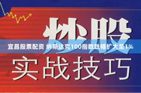 宜昌股票配资 纳斯达克100指数跌幅扩大至1%