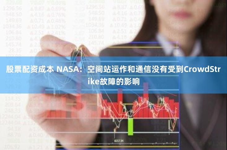 股票配资成本 NASA：空间站运作和通信没有受到CrowdStrike故障的影响