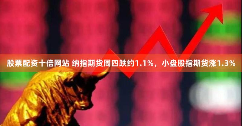 股票配资十倍网站 纳指期货周四跌约1.1%，小盘股指期货涨1.3%