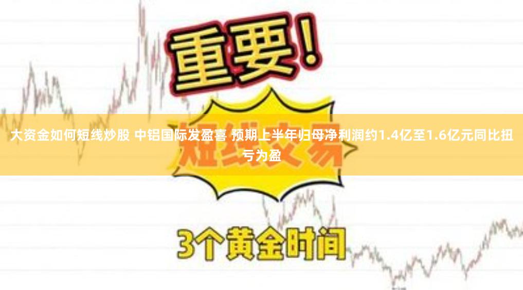 大资金如何短线炒股 中铝国际发盈喜 预期上半年归母净利润约1.4亿至1.6亿元同比扭亏为盈