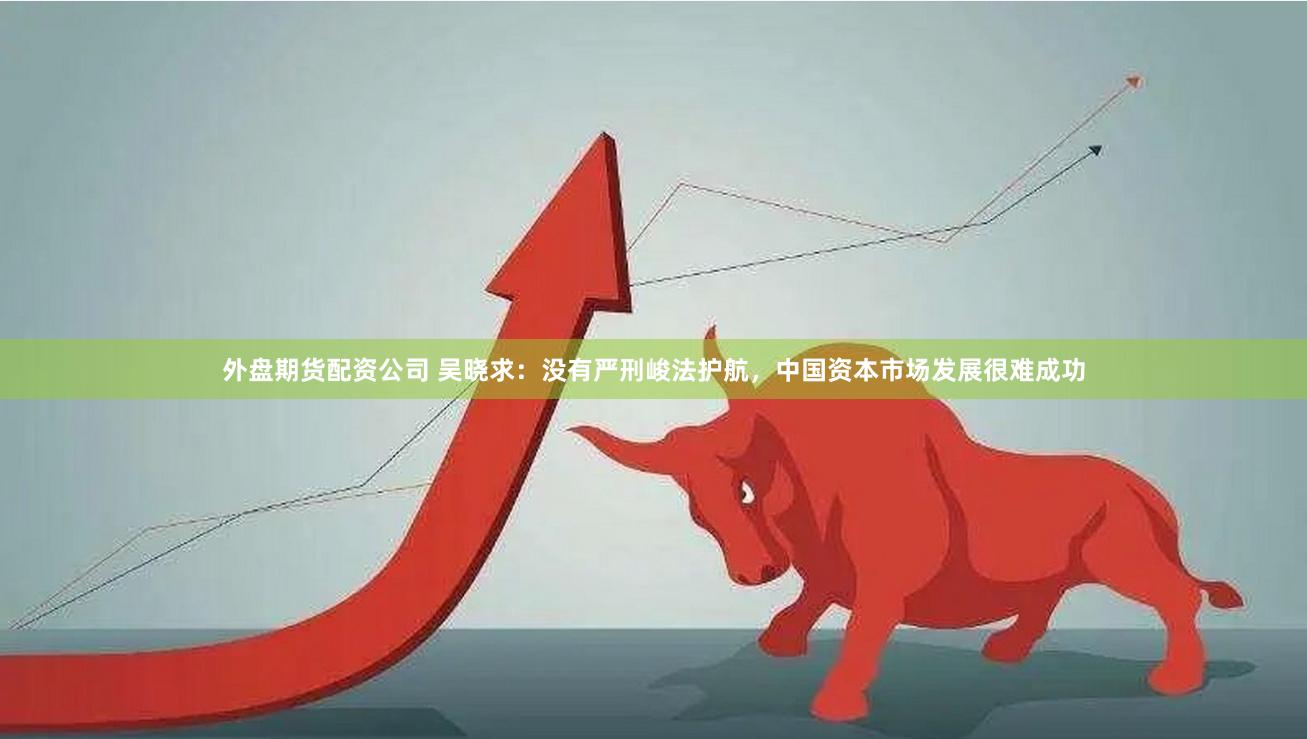 外盘期货配资公司 吴晓求：没有严刑峻法护航，中国资本市场发展很难成功