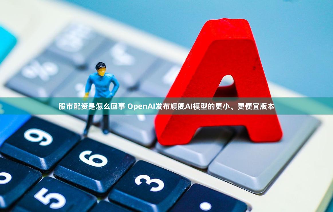 股市配资是怎么回事 OpenAI发布旗舰AI模型的更小、更便宜版本