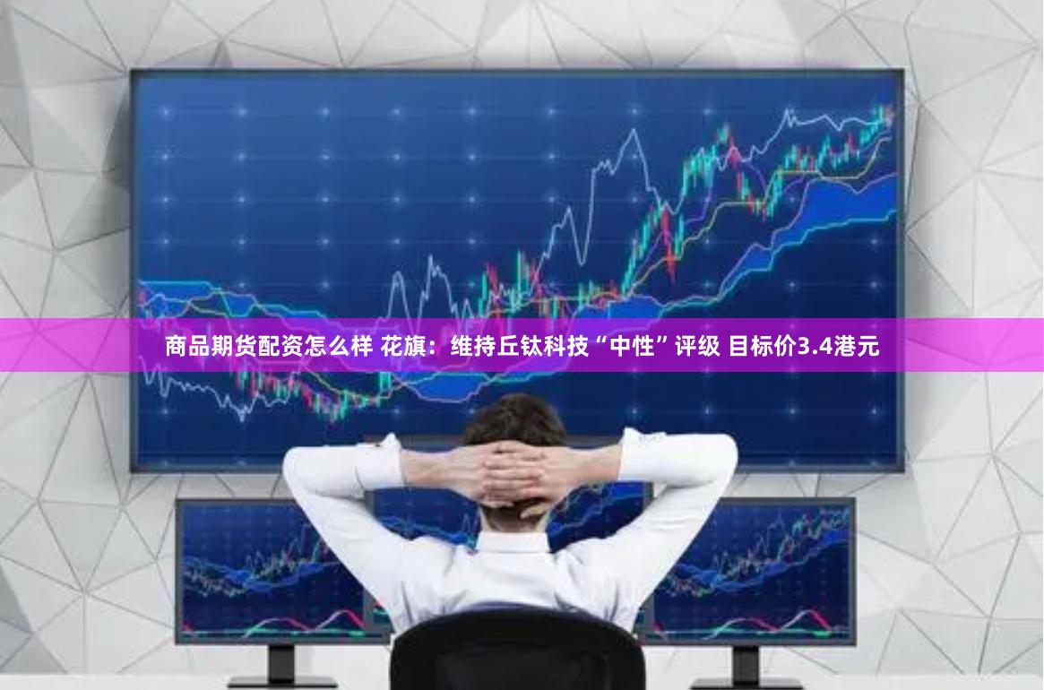 商品期货配资怎么样 花旗：维持丘钛科技“中性”评级 目标价3.4港元