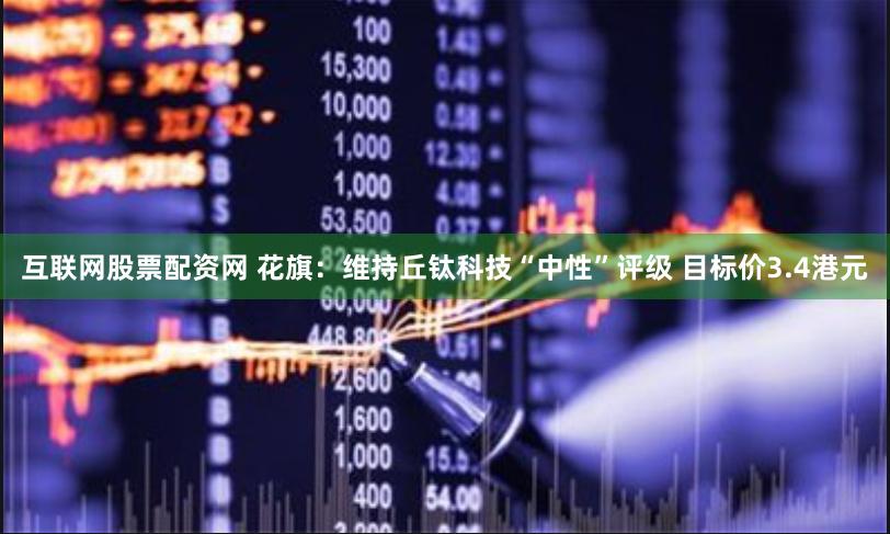 互联网股票配资网 花旗：维持丘钛科技“中性”评级 目标价3.4港元