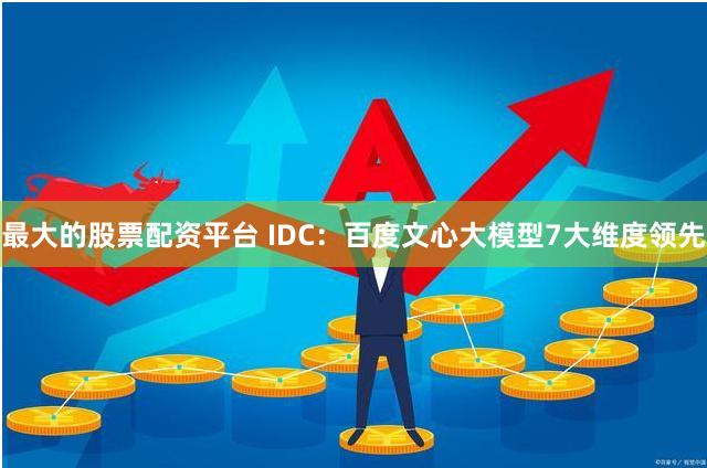 最大的股票配资平台 IDC：百度文心大模型7大维度领先