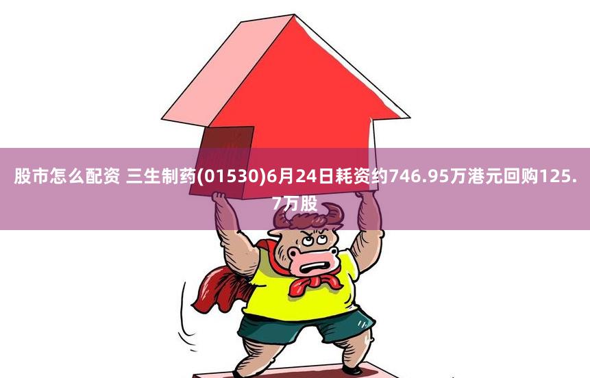 股市怎么配资 三生制药(01530)6月24日耗资约746.95万港元回购125.7万股