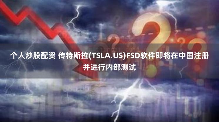 个人炒股配资 传特斯拉(TSLA.US)FSD软件即将在中国注册并进行内部测试