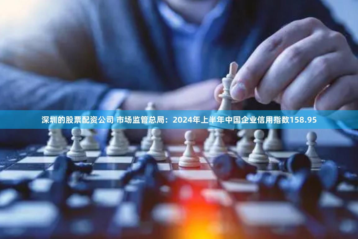 深圳的股票配资公司 市场监管总局：2024年上半年中国企业信用指数158.95