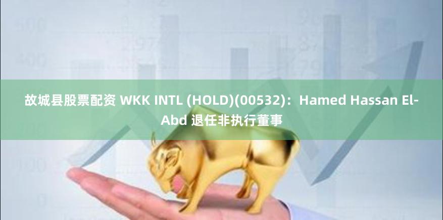 故城县股票配资 WKK INTL (HOLD)(00532)：Hamed Hassan El-Abd 退任非执行董事