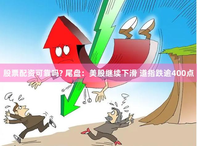 股票配资可靠吗? 尾盘：美股继续下滑 道指跌逾400点