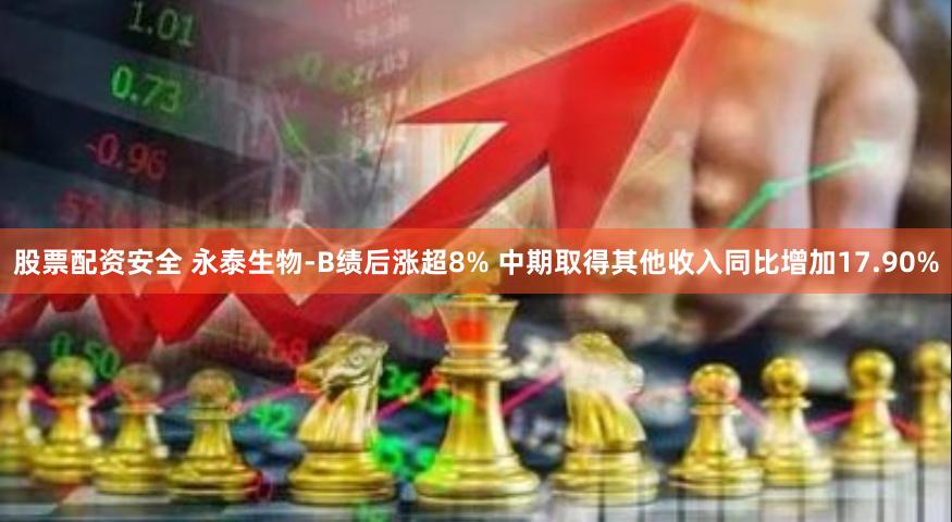 股票配资安全 永泰生物-B绩后涨超8% 中期取得其他收入同比增加17.90%