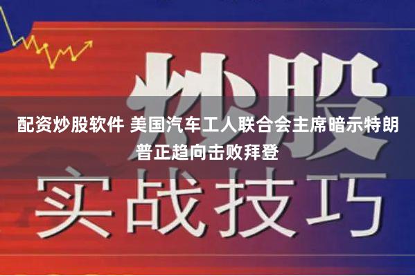 配资炒股软件 美国汽车工人联合会主席暗示特朗普正趋向击败拜登