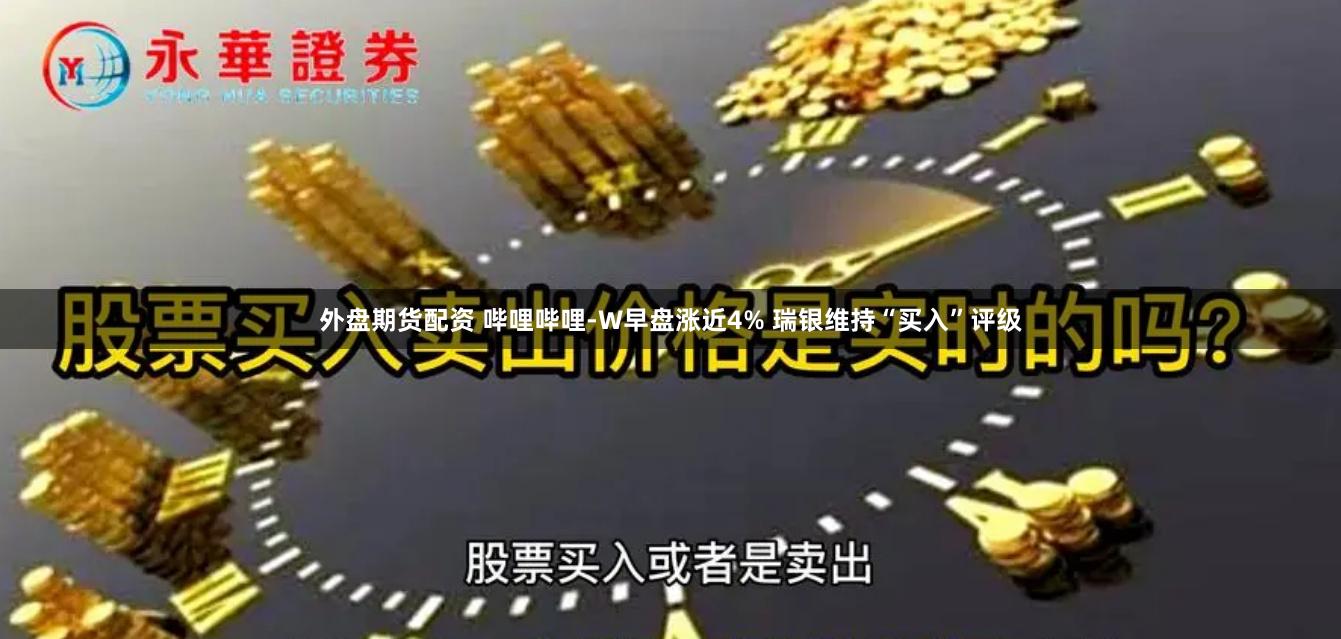 外盘期货配资 哔哩哔哩-W早盘涨近4% 瑞银维持“买入”评级