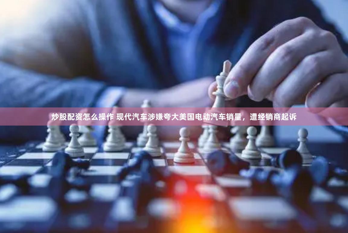 炒股配资怎么操作 现代汽车涉嫌夸大美国电动汽车销量，遭经销商起诉