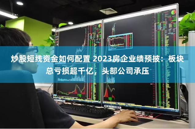 炒股短线资金如何配置 2023房企业绩预披：板块总亏损超千亿，头部公司承压