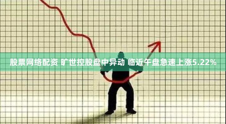 股票网络配资 旷世控股盘中异动 临近午盘急速上涨5.22%