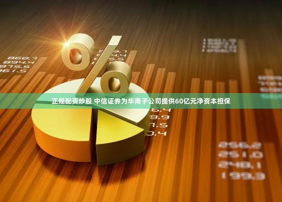 正规配资炒股 中信证券为华南子公司提供60亿元净资本担保