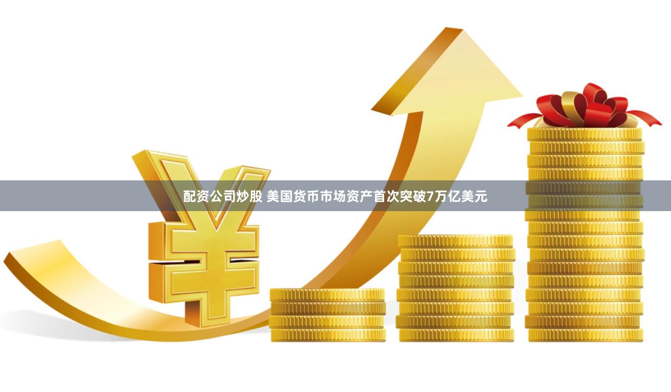 配资公司炒股 美国货币市场资产首次突破7万亿美元