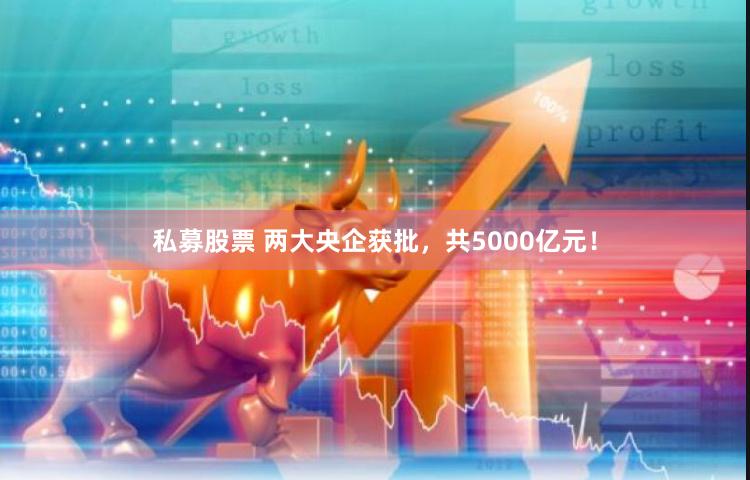 私募股票 两大央企获批，共5000亿元！