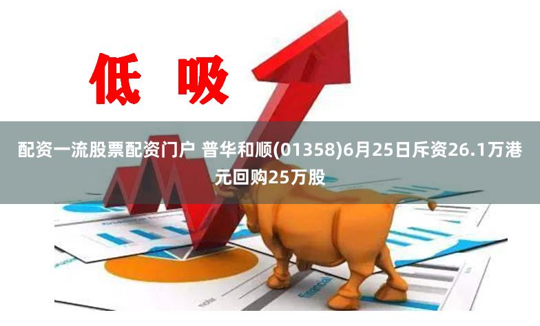 配资一流股票配资门户 普华和顺(01358)6月25日斥资26.1万港元回购25万股