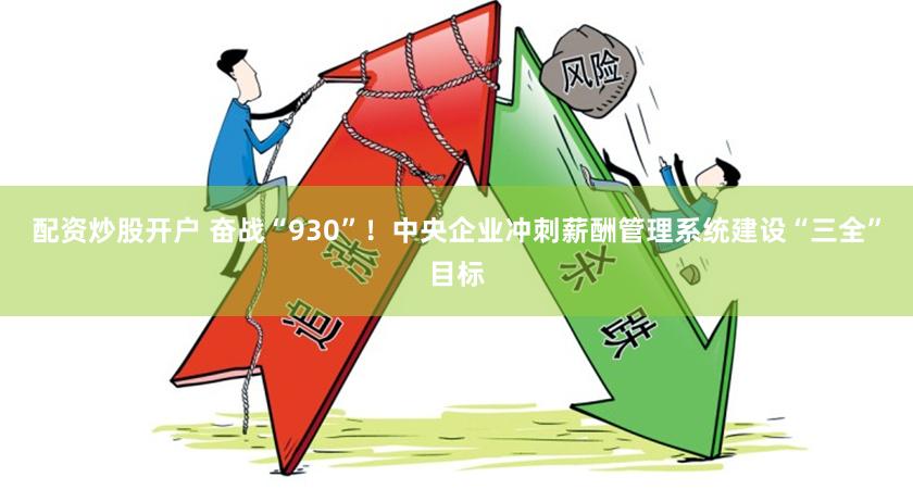 配资炒股开户 奋战“930”！中央企业冲刺薪酬管理系统建设“三全”目标