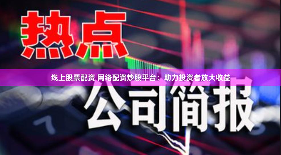 线上股票配资 网络配资炒股平台：助力投资者放大收益