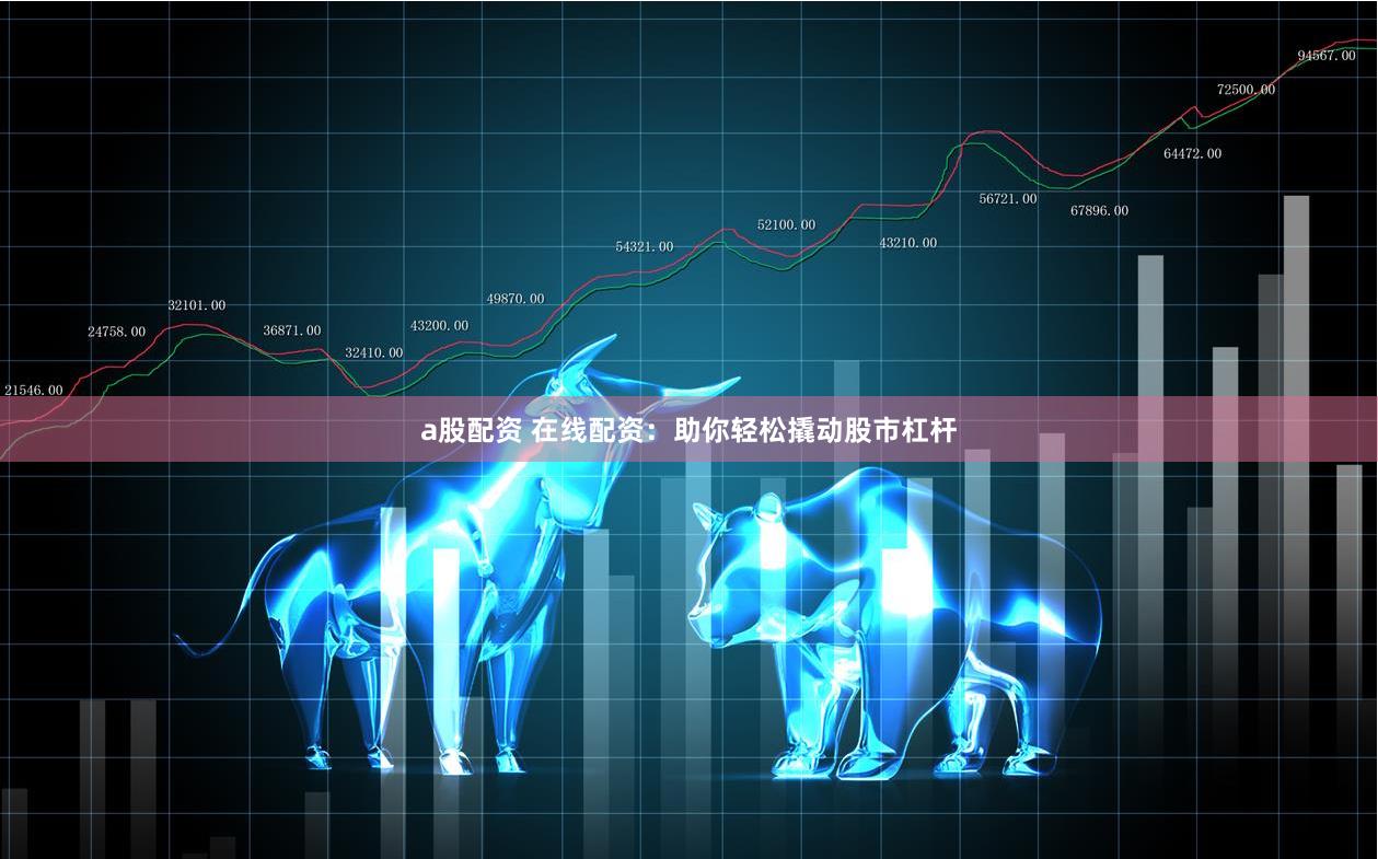 a股配资 在线配资：助你轻松撬动股市杠杆