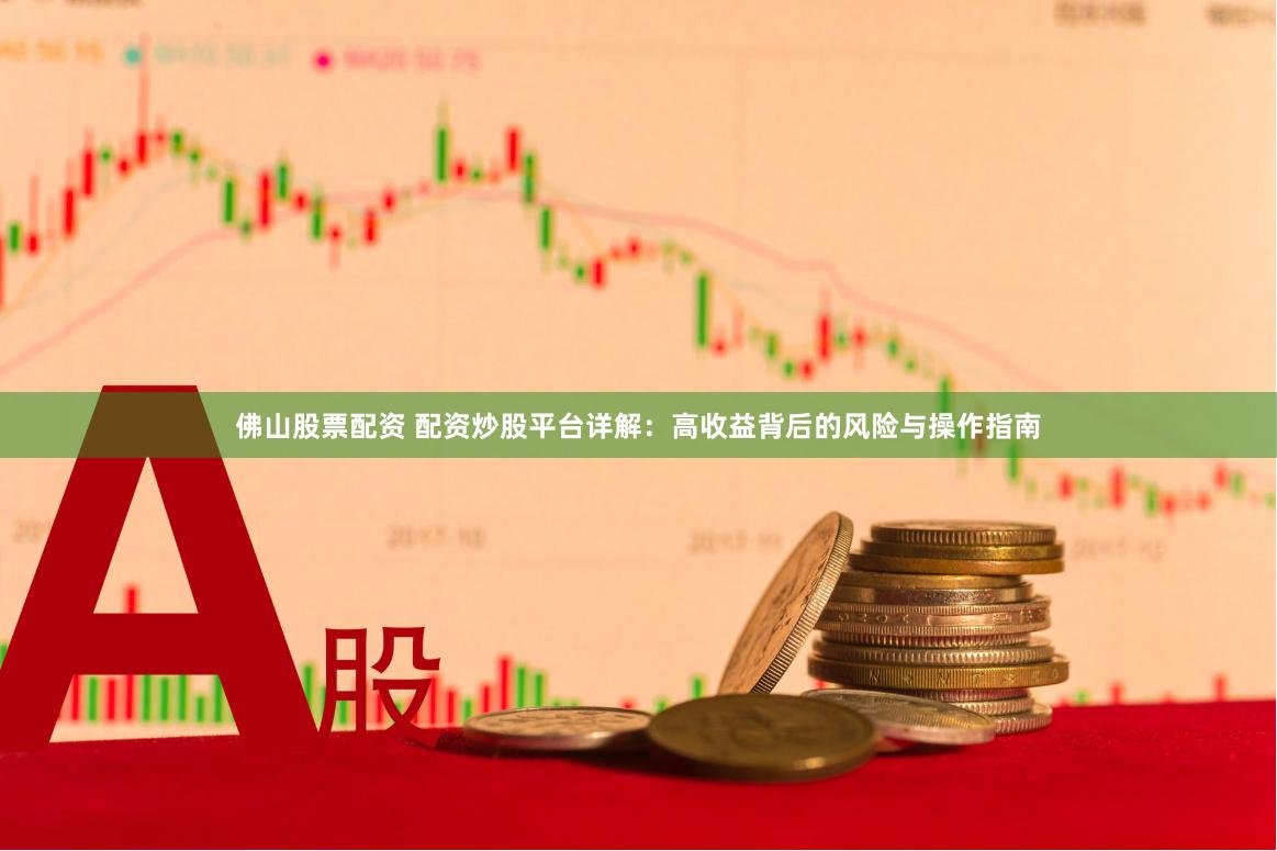 佛山股票配资 配资炒股平台详解：高收益背后的风险与操作指南