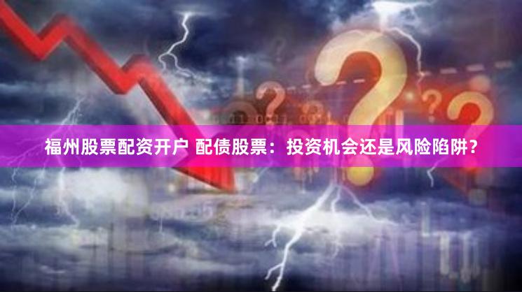 福州股票配资开户 配债股票：投资机会还是风险陷阱？