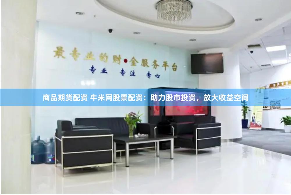 商品期货配资 牛米网股票配资：助力股市投资，放大收益空间