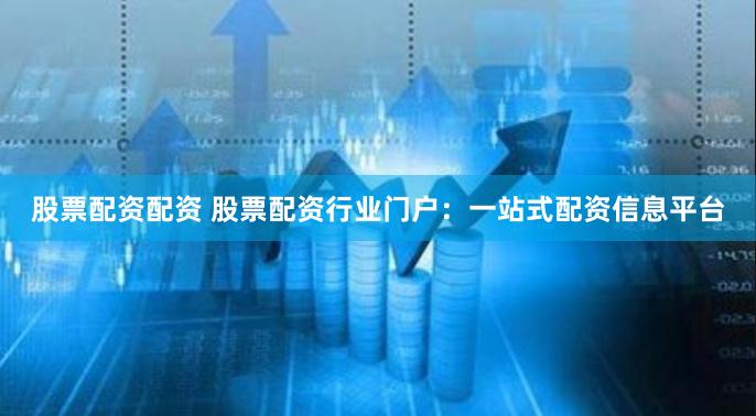 股票配资配资 股票配资行业门户：一站式配资信息平台