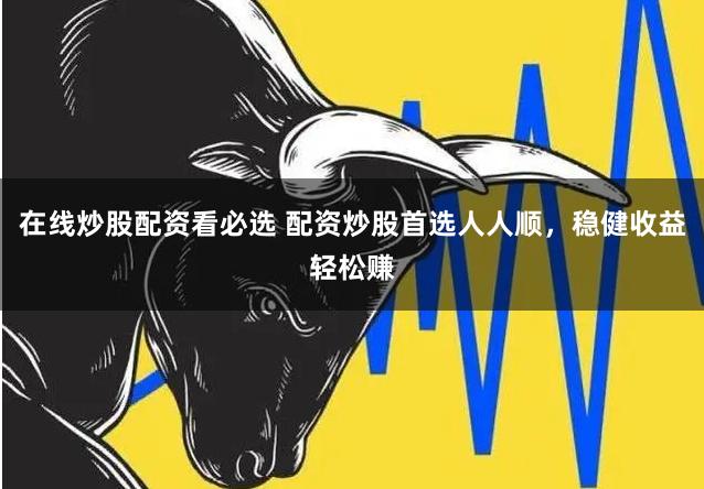 在线炒股配资看必选 配资炒股首选人人顺，稳健收益轻松赚