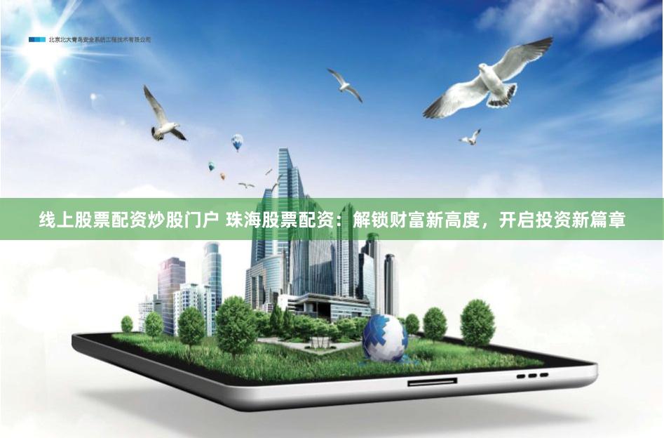 线上股票配资炒股门户 珠海股票配资：解锁财富新高度，开启投资新篇章