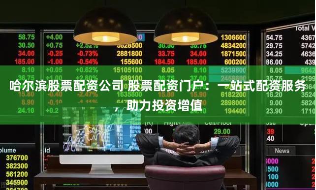 哈尔滨股票配资公司 股票配资门户：一站式配资服务，助力投资增值