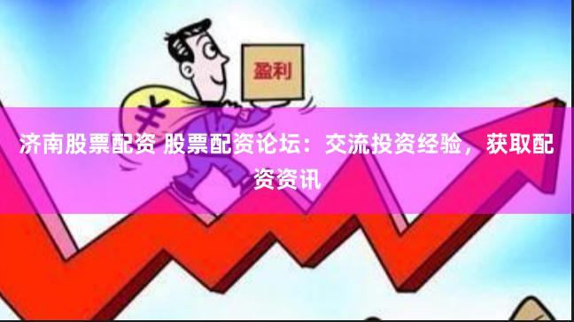 济南股票配资 股票配资论坛：交流投资经验，获取配资资讯