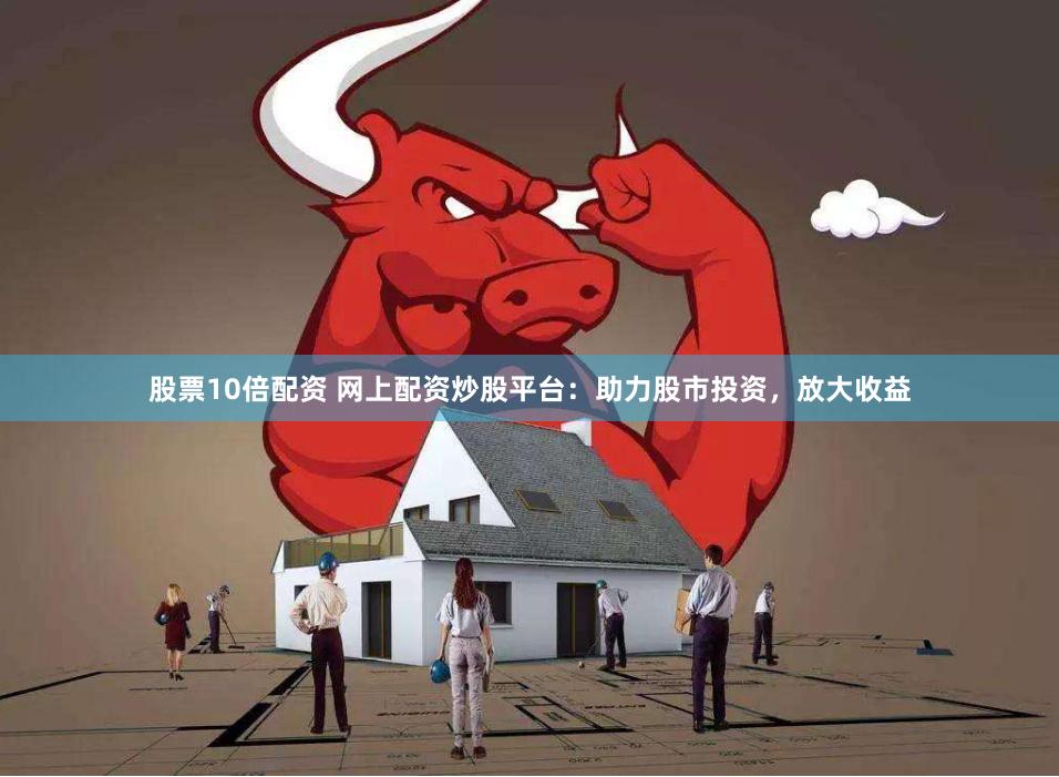 股票10倍配资 网上配资炒股平台：助力股市投资，放大收益