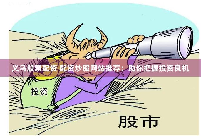 义乌股票配资 配资炒股网站推荐：助你把握投资良机