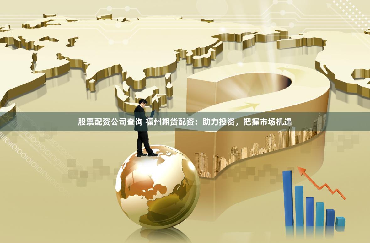 股票配资公司查询 福州期货配资：助力投资，把握市场机遇