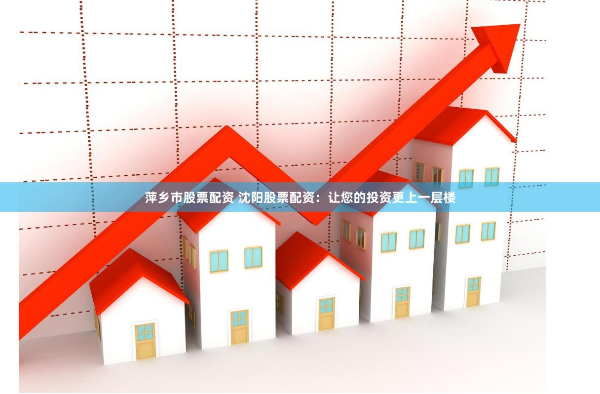 萍乡市股票配资 沈阳股票配资：让您的投资更上一层楼