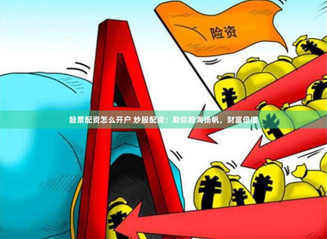 股票配资怎么开户 炒股配资：助你股海扬帆，财富倍增
