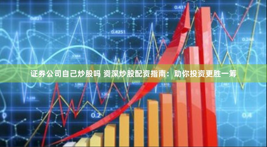 证券公司自己炒股吗 资深炒股配资指南：助你投资更胜一筹