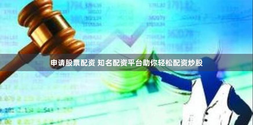 申请股票配资 知名配资平台助你轻松配资炒股