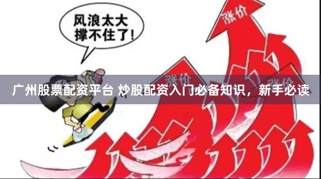 广州股票配资平台 炒股配资入门必备知识，新手必读