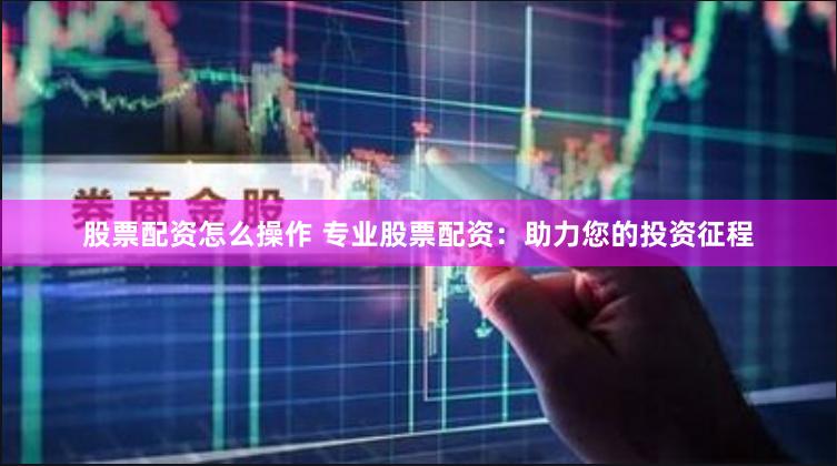 股票配资怎么操作 专业股票配资：助力您的投资征程