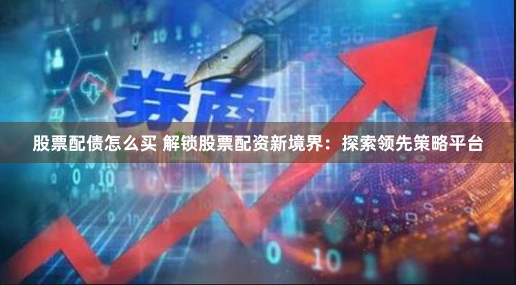 股票配债怎么买 解锁股票配资新境界：探索领先策略平台