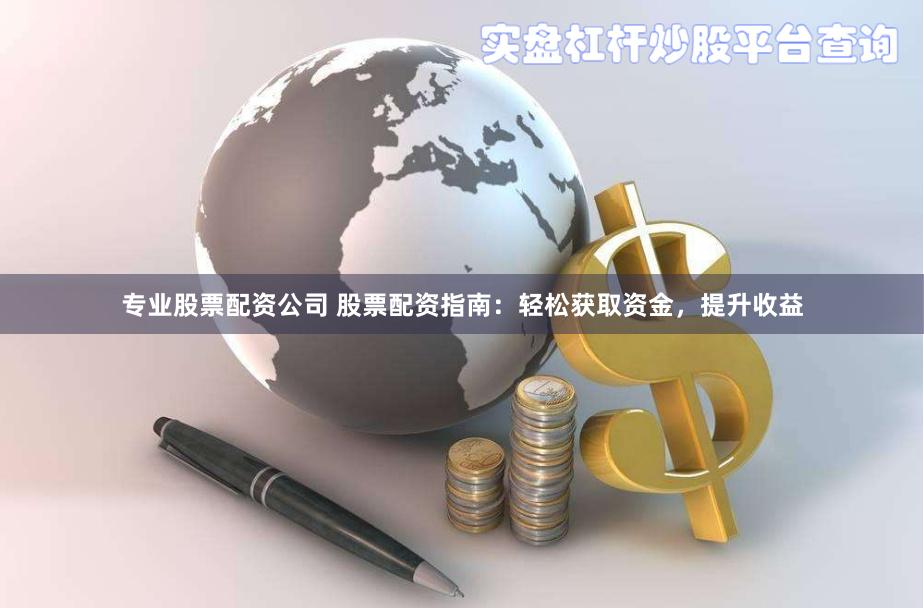 专业股票配资公司 股票配资指南：轻松获取资金，提升收益