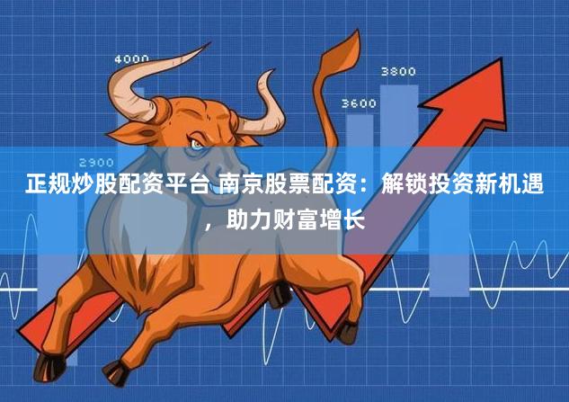 正规炒股配资平台 南京股票配资：解锁投资新机遇，助力财富增长